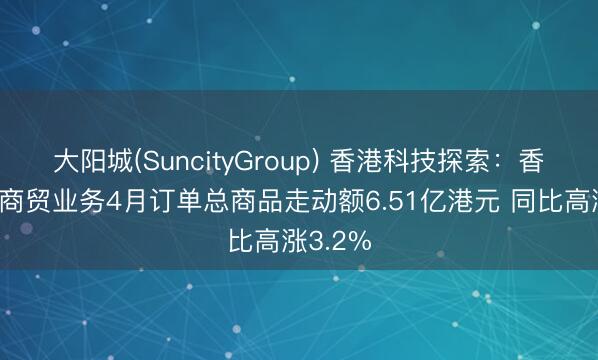 大阳城(SuncityGroup) 香港科技探索：香港电子商贸业务4月订单总商品走动额6.51亿港元 同比高涨3.2%