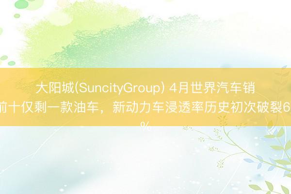 大阳城(SuncityGroup) 4月世界汽车销量前十仅剩一款油车，新动力车浸透率历史初次破裂60%