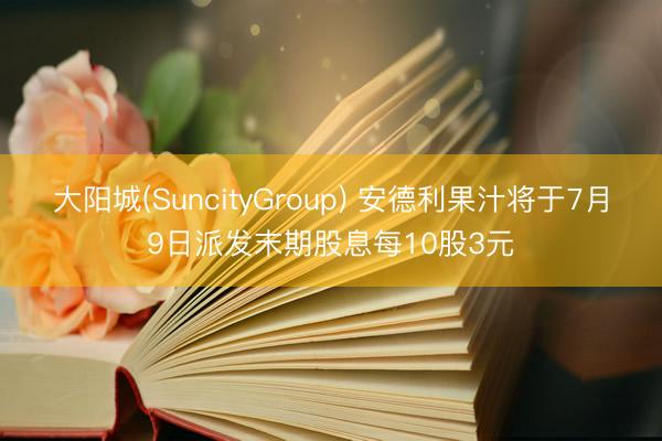 大阳城(SuncityGroup) 安德利果汁将于7月9日派发末期股息每10股3元