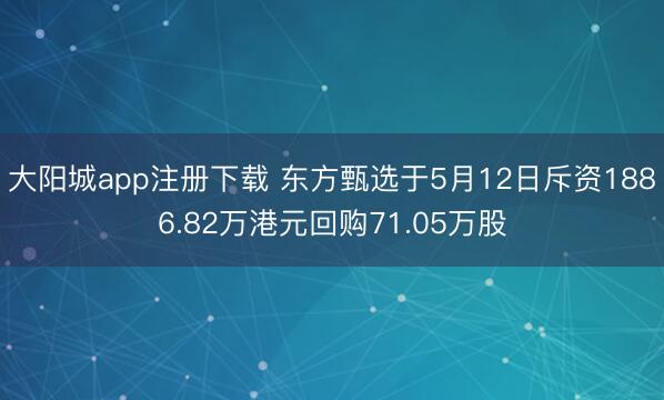 大阳城app注册下载 东方甄选于5月12日斥资1886.82万港元回购71.05万股