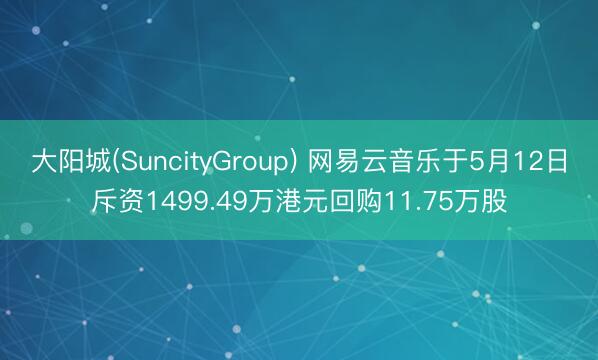大阳城(SuncityGroup) 网易云音乐于5月12日斥资1499.49万港元回购11.75万股