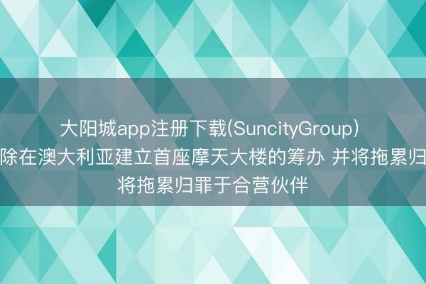 大阳城app注册下载(SuncityGroup) 特朗普集团排除在澳大利亚建立首座摩天大楼的筹办 并将拖累归罪于合营伙伴