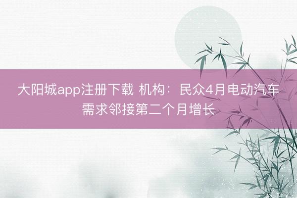 大阳城app注册下载 机构:民众4月电动汽车需求邻接第二个月增长