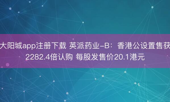 大阳城app注册下载 英派药业-B：香港公设置售获2282.4倍认购 每股发售价20.1港元