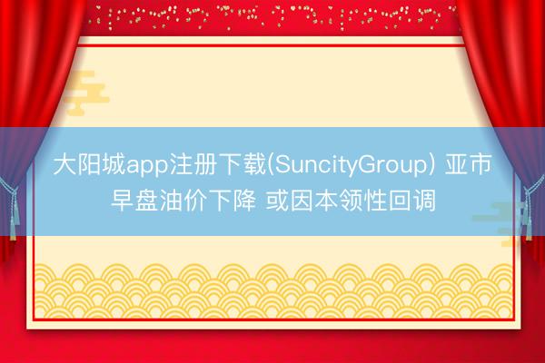 大阳城app注册下载(SuncityGroup) 亚市早盘油价下降 或因本领性回调