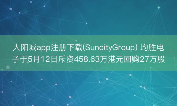 大阳城app注册下载(SuncityGroup) 均胜电子于5月12日斥资458.63万港元回购27万股