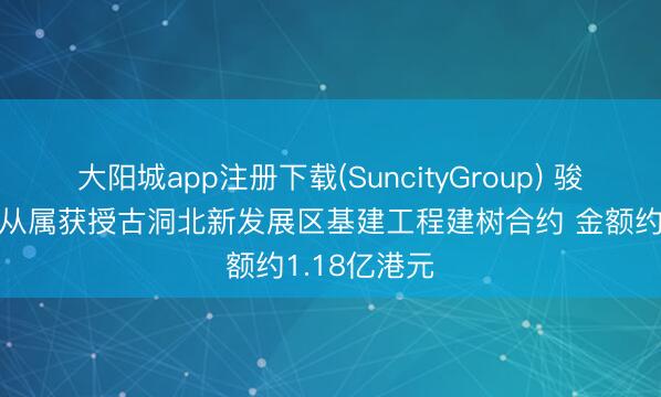 大阳城app注册下载(SuncityGroup) 骏杰集团控股从属获授古洞北新发展区基建工程建树合约 金额约1.18亿港元