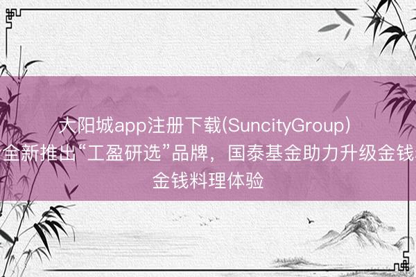 大阳城app注册下载(SuncityGroup) 工商银行全新推出“工盈研选”品牌，国泰基金助力升级金钱料理体验
