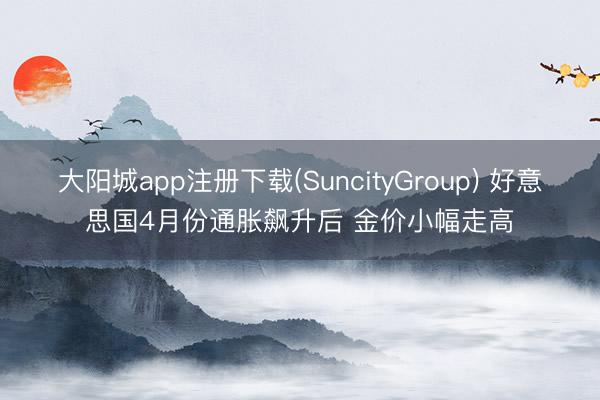 大阳城app注册下载(SuncityGroup) 好意思国4月份通胀飙升后 金价小幅走高