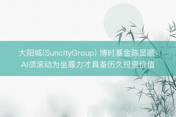 大阳城(SuncityGroup) 博时基金陈显顺：AI须滚动为坐蓐力才具备历久投资价值