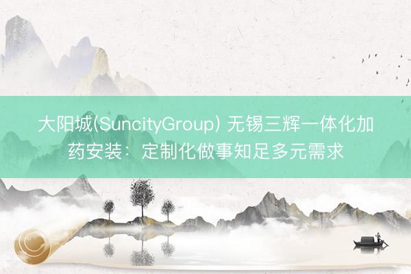 大阳城(SuncityGroup) 无锡三辉一体化加药安装：定制化做事知足多元需求