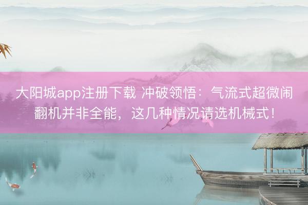 大阳城app注册下载 冲破领悟：气流式超微闹翻机并非全能，这几种情况请选机械式！