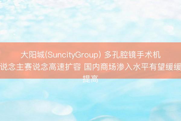 大阳城(SuncityGroup) 多孔腔镜手术机器东说念主赛说念高速扩容 国内商场渗入水平有望缓缓提高