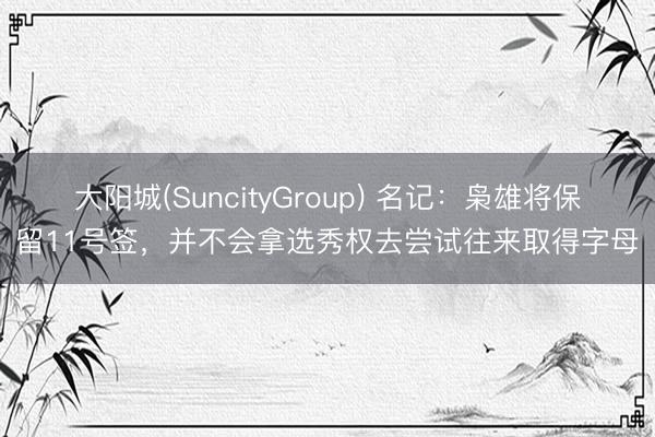 大阳城(SuncityGroup) 名记：枭雄将保留11号签，并不会拿选秀权去尝试往来取得字母