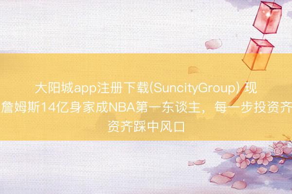 大阳城app注册下载(SuncityGroup) 现役封神！詹姆斯14亿身家成NBA第一东谈主，每一步投资齐踩中风口