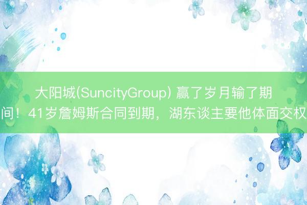 大阳城(SuncityGroup) 赢了岁月输了期间！41岁詹姆斯合同到期，湖东谈主要他体面交权