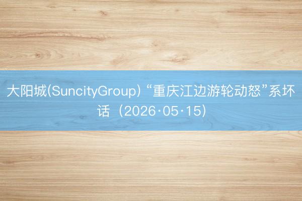 大阳城(SuncityGroup) “重庆江边游轮动怒”系坏话（2026·05·15）