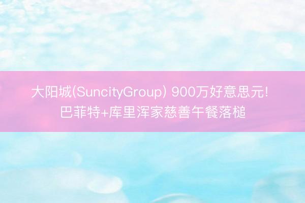 大阳城(SuncityGroup) 900万好意思元! 巴菲特+库里浑家慈善午餐落槌