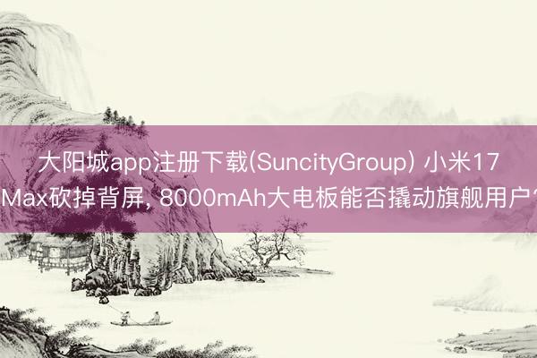大阳城app注册下载(SuncityGroup) 小米17 Max砍掉背屏， 8000mAh大电板能否撬动旗舰用户?