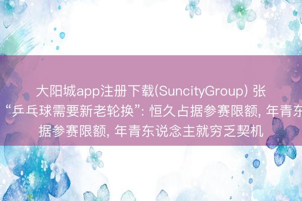大阳城app注册下载(SuncityGroup) 张怡宁酬金退役原因, “乒乓球需要新老轮换”: 恒久占据参赛限额, 年青东说念主就穷乏契机