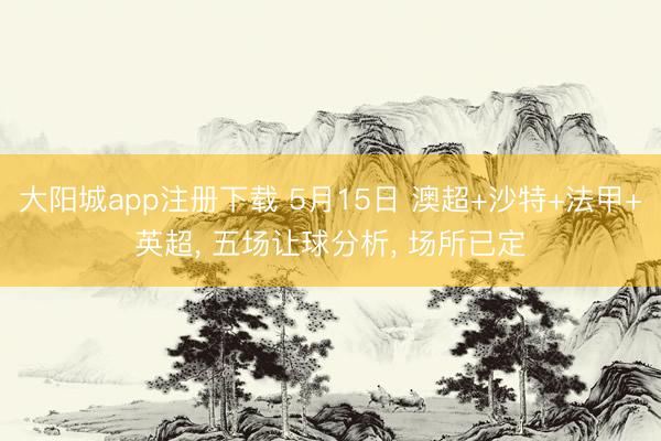 大阳城app注册下载 5月15日 澳超+沙特+法甲+英超， 五场让球分析， 场所已定