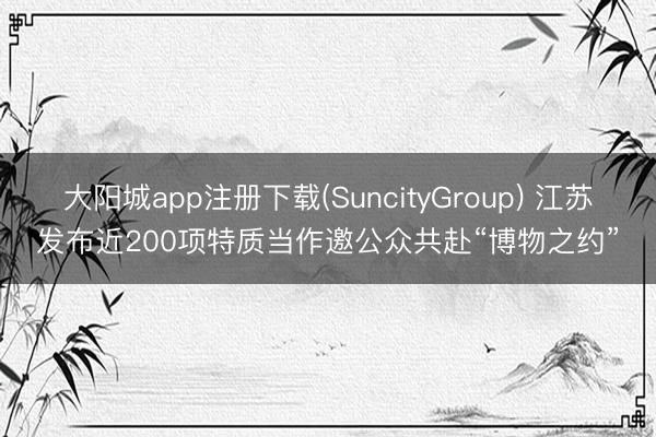 大阳城app注册下载(SuncityGroup) 江苏发布近200项特质当作邀公众共赴“博物之约”