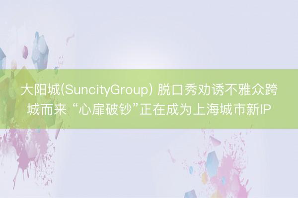 大阳城(SuncityGroup) 脱口秀劝诱不雅众跨城而来 “心扉破钞”正在成为上海城市新IP