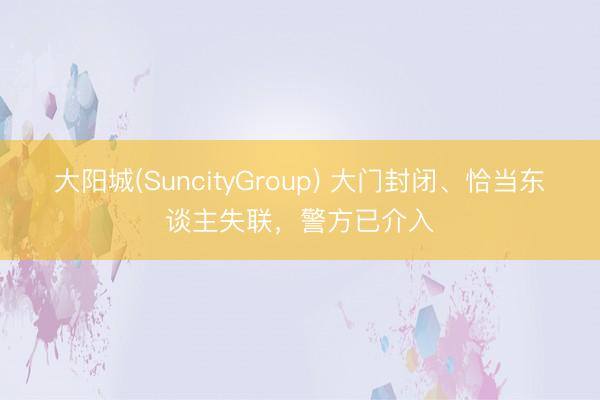 大阳城(SuncityGroup) 大门封闭、恰当东谈主失联，警方已介入
