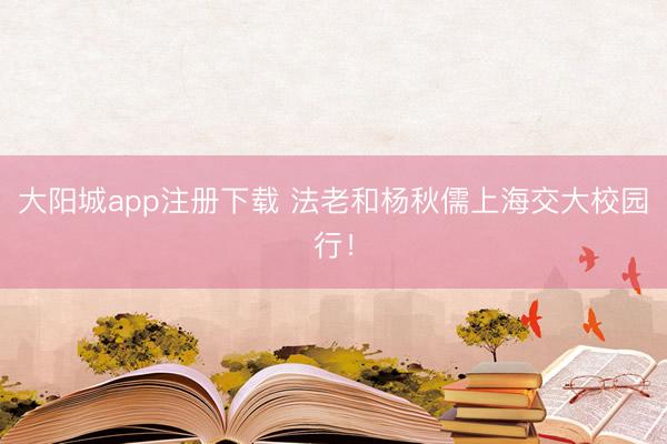 大阳城app注册下载 法老和杨秋儒上海交大校园行！