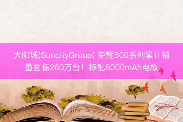 大阳城(SuncityGroup) 荣耀500系列累计销量面临260万台！标配8000mAh电板