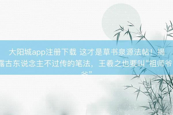大阳城app注册下载 这才是草书泉源法帖！揭露古东说念主不过传的笔法，王羲之也要叫“祖师爷”