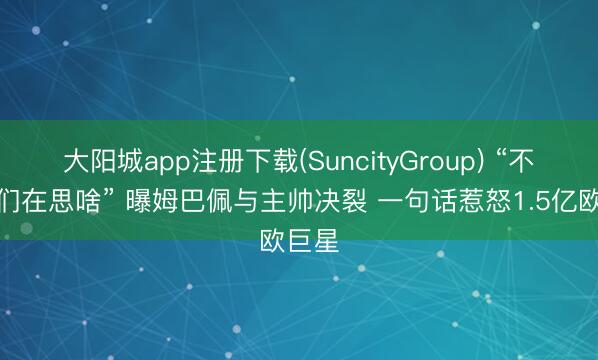 大阳城app注册下载(SuncityGroup) “不知他们在思啥” 曝姆巴佩与主帅决裂 一句话惹怒1.5亿欧巨星