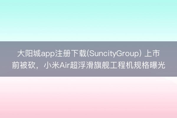 大阳城app注册下载(SuncityGroup) 上市前被砍，小米Air超浮滑旗舰工程机规格曝光