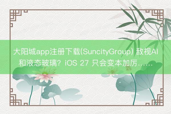 大阳城app注册下载(SuncityGroup) 敌视AI和液态玻璃？iOS 27 只会变本加厉……