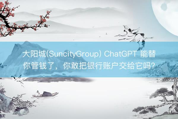 大阳城(SuncityGroup) ChatGPT 能替你管钱了，你敢把银行账户交给它吗？