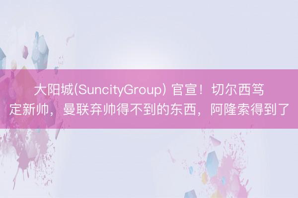 大阳城(SuncityGroup) 官宣！切尔西笃定新帅，曼联弃帅得不到的东西，阿隆索得到了