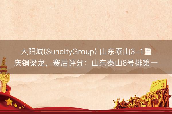 大阳城(SuncityGroup) 山东泰山3-1重庆铜梁龙，赛后评分：山东泰山8号排第一