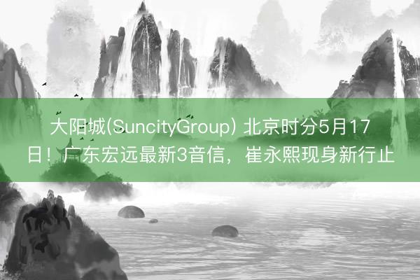 大阳城(SuncityGroup) 北京时分5月17日！广东宏远最新3音信，崔永熙现身新行止