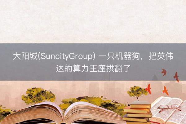 大阳城(SuncityGroup) 一只机器狗，把英伟达的算力王