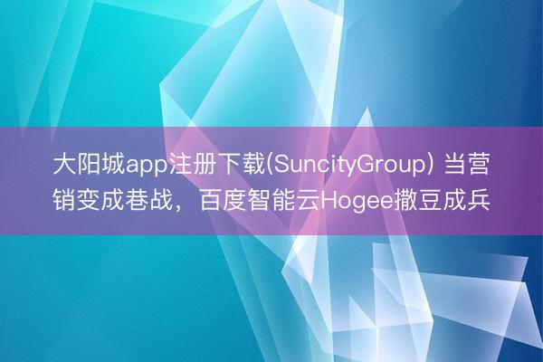 大阳城app注册下载(SuncityGroup) 当营销变成巷战