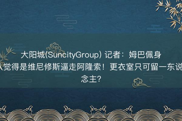 大阳城(SuncityGroup) 记者：姆巴佩身边团队觉得是维尼修斯逼走阿隆索！更衣室只可留一东说念主？