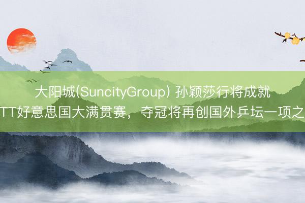 大阳城(SuncityGroup) 孙颖莎行将成就WTT好意思国大满贯赛,夺冠将再创国外乒坛一项之最