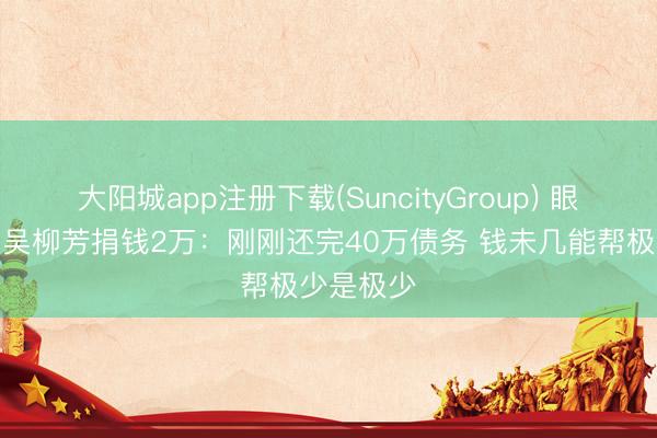 大阳城app注册下载(SuncityGroup) 眼眶通红！吴柳芳捐钱2万：刚刚还完40万债务 钱未几能帮极少是极少