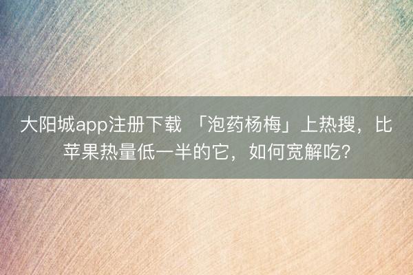 大阳城app注册下载 「泡药杨梅」上热搜，比苹果热量低一半的它，如何宽解吃？