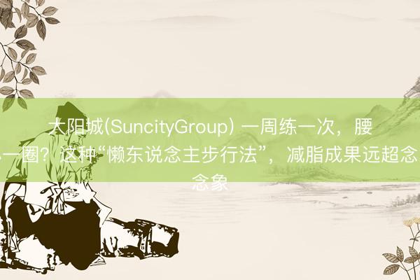 大阳城(SuncityGroup) 一周练一次，腰身小一圈？这种“懒东说念主步行法”，减脂成果远超念念象