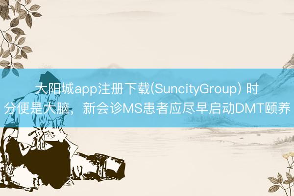 大阳城app注册下载(SuncityGroup) 时分便是大脑，新会诊MS患者应尽早启动DMT颐养