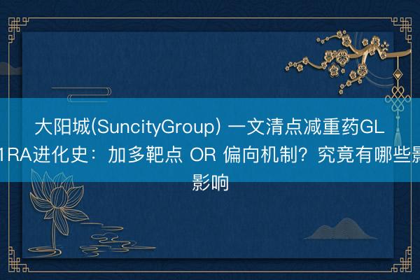 大阳城(SuncityGroup) 一文清点减重药GLP-1RA进化史：加多靶点 OR 偏向机制？究竟有哪些影响