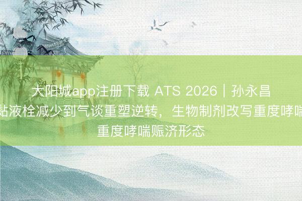 大阳城app注册下载 ATS 2026︱孙永昌老师：从黏液栓减少到气谈重塑逆转，生物制剂改写重度哮喘赈济形态