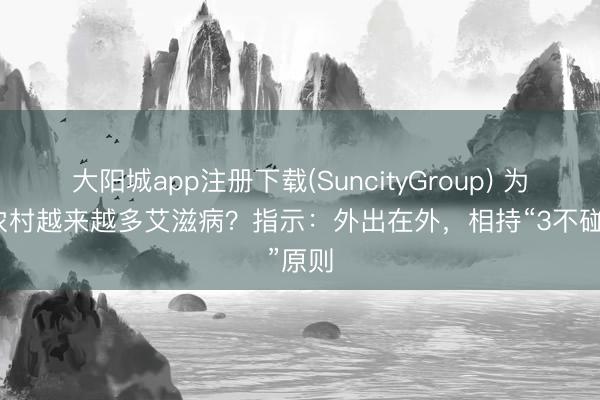 大阳城app注册下载(SuncityGroup) 为什么农村越来越多艾滋病？指示：外出在外，相持“3不碰”原则