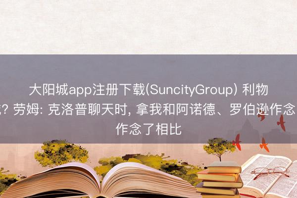 大阳城app注册下载(SuncityGroup) 利物浦专诚? 劳姆: 克洛普聊天时， 拿我和阿诺德、罗伯逊作念了相比